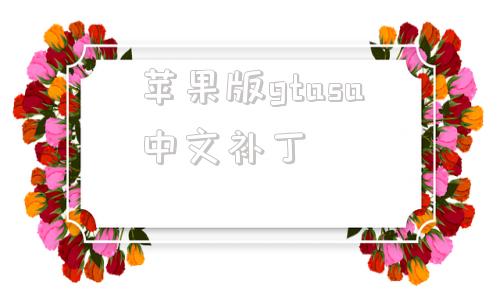 苹果版gtasa中文补丁gtasa中文补丁安装教程