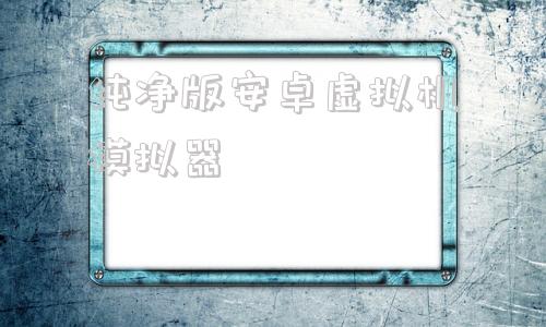 纯净版安卓虚拟机模拟器windows10模拟器