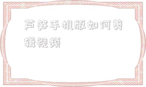 芦笋手机版如何剪辑视频芦笋录屏软件录完怎么剪辑