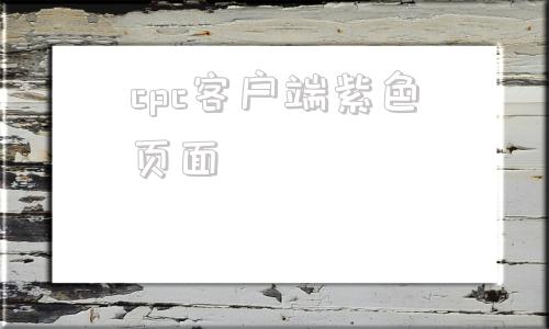 cpc客户端紫色页面cpc客户端打开是紫色